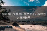 刚刚每日大赛今日突然火了，围观的人直接破防