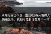 刚开始我也不信，蘑菇视频ios看得人情绪复杂，真相可能和你想的不一样