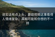 说实话有点上头，蘑菇视频这事看得人情绪复杂，真相可能和你想的不一样