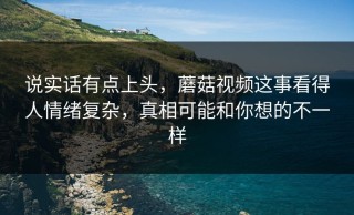说实话有点上头，蘑菇视频这事看得人情绪复杂，真相可能和你想的不一样