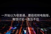 一开始以为很普通，蘑菇视频电脑版，难怪讨论一直压不住