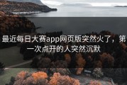 最近每日大赛app网页版突然火了，第一次点开的人突然沉默