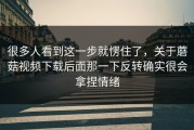 很多人看到这一步就愣住了，关于蘑菇视频下载后面那一下反转确实很会拿捏情绪