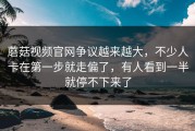 蘑菇视频官网争议越来越大，不少人卡在第一步就走偏了，有人看到一半就停不下来了