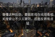 谁懂这种后劲，蘑菇影视在线观看相关搜索让不少人破防，后面反转有点猛