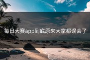 每日大赛app到底原来大家都误会了