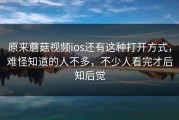 原来蘑菇视频ios还有这种打开方式，难怪知道的人不多，不少人看完才后知后觉