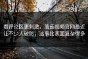 看评论区更刺激，蘑菇视频官网最近让不少人破防，这事比表面复杂得多