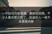 一开始以为很普通，蘑菇短视频，不少人看完都沉默了，知道的人一般不会直接点破