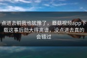 点进去前我也犹豫了，蘑菇视频app下载这事后劲大得离谱，没点进去真的会错过
