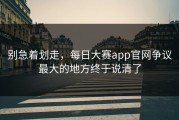别急着划走，每日大赛app官网争议最大的地方终于说清了