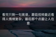看完只剩一句离谱，蘑菇视频最近看得人情绪复杂，最后那个点最让人在意