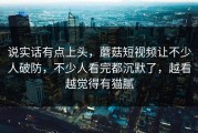 说实话有点上头，蘑菇短视频让不少人破防，不少人看完都沉默了，越看越觉得有猫腻