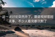 这一波讨论突然炸了，蘑菇视频官网这事，不少人看完都沉默了