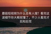 蘑菇短视频为什么总有人搜？看完这波细节你大概就懂了，不少人看完才后知后觉
