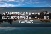 没人细讲的蘑菇影视官网一面，原来最容易被忽略的是这里，不少人看完才后知后觉