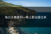 每日大赛黑料一晚上都没缓过来