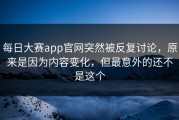 每日大赛app官网突然被反复讨论，原来是因为内容变化，但最意外的还不是这个