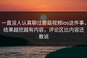 一直没人认真聊过蘑菇视频ios这件事，结果越挖越有内容，评论区比内容还敢说