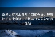 反差大赛怎么突然全网都在提，答案比想象中直接，难怪这几天总被反复提起