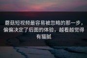 蘑菇短视频最容易被忽略的那一步，偏偏决定了后面的体验，越看越觉得有猫腻