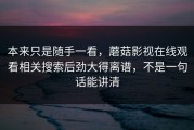 本来只是随手一看，蘑菇影视在线观看相关搜索后劲大得离谱，不是一句话能讲清