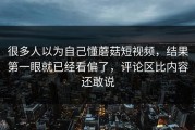 很多人以为自己懂蘑菇短视频，结果第一眼就已经看偏了，评论区比内容还敢说