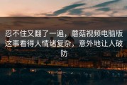 忍不住又翻了一遍，蘑菇视频电脑版这事看得人情绪复杂，意外地让人破防