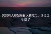 突然有人聊起每日大赛吃瓜，评论区吵翻了
