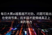 每日大赛ai越看越不对劲，问题可能出在使用节奏，后半段才是情绪真正上来的地方