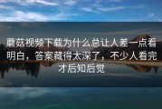 蘑菇视频下载为什么总让人差一点看明白，答案藏得太深了，不少人看完才后知后觉