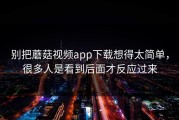 别把蘑菇视频app下载想得太简单，很多人是看到后面才反应过来