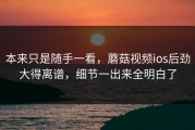 本来只是随手一看，蘑菇视频ios后劲大得离谱，细节一出来全明白了