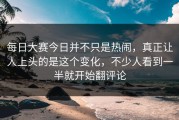 每日大赛今日并不只是热闹，真正让人上头的是这个变化，不少人看到一半就开始翻评论