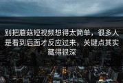 别把蘑菇短视频想得太简单，很多人是看到后面才反应过来，关键点其实藏得很深