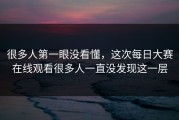 很多人第一眼没看懂，这次每日大赛在线观看很多人一直没发现这一层