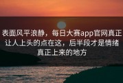 表面风平浪静，每日大赛app官网真正让人上头的点在这，后半段才是情绪真正上来的地方