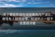 关于蘑菇影视在线观看的几个误区，难怪有人越搜越懵，知道的人一般不会直接点破
