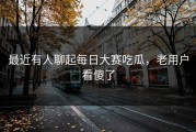 最近有人聊起每日大赛吃瓜，老用户看傻了