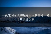 一夜之间有人聊起每日大赛官网，老用户突然沉默