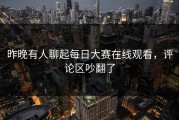 昨晚有人聊起每日大赛在线观看，评论区吵翻了