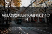 每日大赛吃瓜到底不只是表面那么热闹