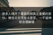 很多人绕开了蘑菇视频真正重要的部分，难怪总觉得差点意思，一不留神就会理解错