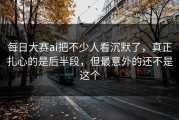 每日大赛ai把不少人看沉默了，真正扎心的是后半段，但最意外的还不是这个