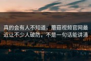 真的会有人不知道，蘑菇视频官网最近让不少人破防，不是一句话能讲清