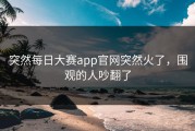 突然每日大赛app官网突然火了，围观的人吵翻了