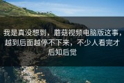 我是真没想到，蘑菇视频电脑版这事，越到后面越停不下来，不少人看完才后知后觉