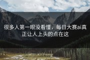 很多人第一眼没看懂，每日大赛ai真正让人上头的点在这