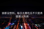 谁都没想到，每日大赛吃瓜不只是表面那么热闹
