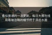 看似普通的一次更新，每日大赛在线观看被忽略的细节终于浮出水面